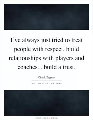 I’ve always just tried to treat people with respect, build relationships with players and coaches... build a trust Picture Quote #1
