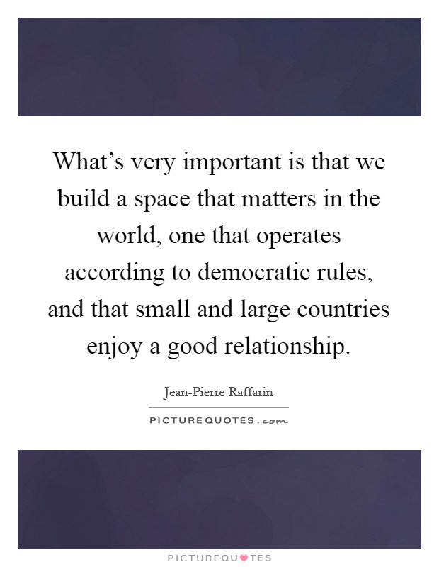 What's very important is that we build a space that matters in the world, one that operates according to democratic rules, and that small and large countries enjoy a good relationship. Picture Quote #1