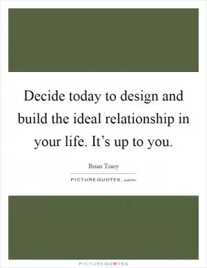 Decide today to design and build the ideal relationship in your life. It’s up to you Picture Quote #1