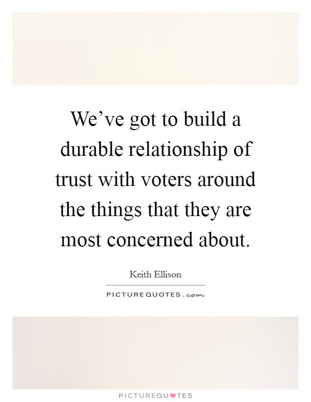 We've got to build a durable relationship of trust with voters around the things that they are most concerned about. Picture Quote #1