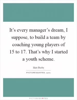 It’s every manager’s dream, I suppose, to build a team by coaching young players of 15 to 17. That’s why I started a youth scheme Picture Quote #1