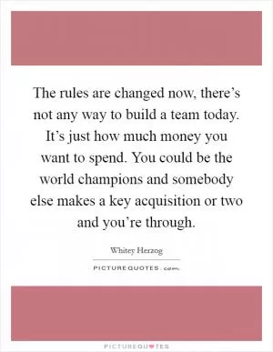 The rules are changed now, there’s not any way to build a team today. It’s just how much money you want to spend. You could be the world champions and somebody else makes a key acquisition or two and you’re through Picture Quote #1