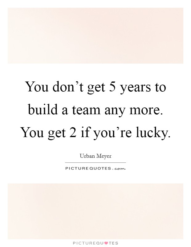 You don't get 5 years to build a team any more. You get 2 if you're lucky. Picture Quote #1