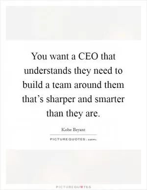 You want a CEO that understands they need to build a team around them that’s sharper and smarter than they are Picture Quote #1