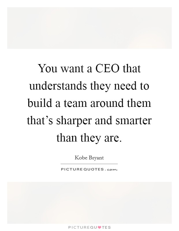 You want a CEO that understands they need to build a team around them that's sharper and smarter than they are. Picture Quote #1