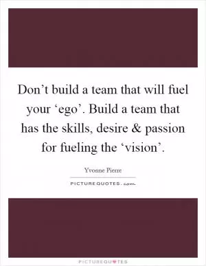 Don’t build a team that will fuel your ‘ego’. Build a team that has the skills, desire and passion for fueling the ‘vision’ Picture Quote #1