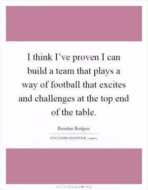 I think I’ve proven I can build a team that plays a way of football that excites and challenges at the top end of the table Picture Quote #1