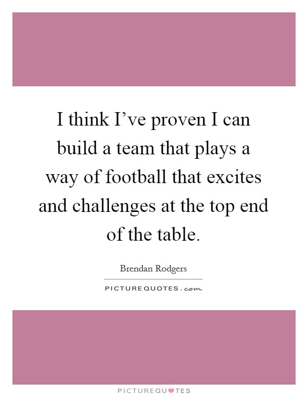 I think I've proven I can build a team that plays a way of football that excites and challenges at the top end of the table. Picture Quote #1