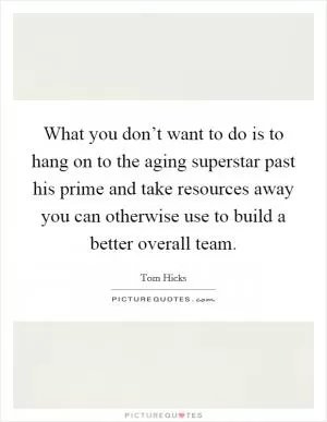 What you don’t want to do is to hang on to the aging superstar past his prime and take resources away you can otherwise use to build a better overall team Picture Quote #1