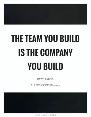 The team you build is the company you build Picture Quote #1