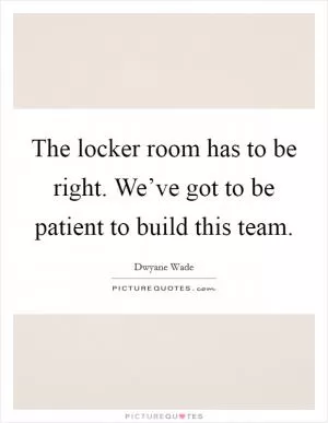 The locker room has to be right. We’ve got to be patient to build this team Picture Quote #1