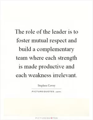 The role of the leader is to foster mutual respect and build a complementary team where each strength is made productive and each weakness irrelevant Picture Quote #1