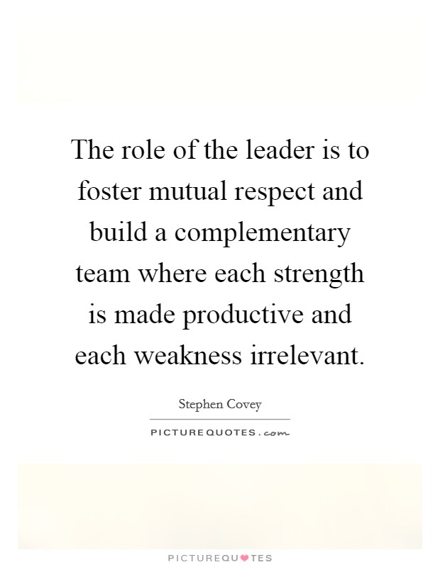 The role of the leader is to foster mutual respect and build a complementary team where each strength is made productive and each weakness irrelevant. Picture Quote #1