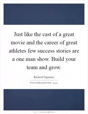 Just like the cast of a great movie and the career of great athletes few success stories are a one man show. Build your team and grow Picture Quote #1