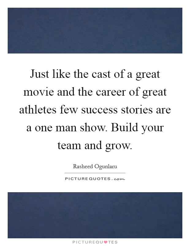 Just like the cast of a great movie and the career of great athletes few success stories are a one man show. Build your team and grow. Picture Quote #1