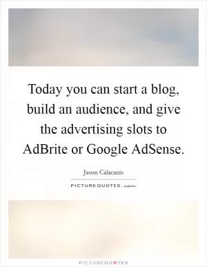 Today you can start a blog, build an audience, and give the advertising slots to AdBrite or Google AdSense Picture Quote #1