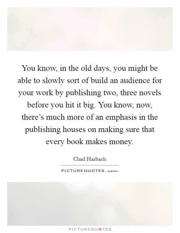 You know, in the old days, you might be able to slowly sort of build an audience for your work by publishing two, three novels before you hit it big. You know, now, there's much more of an emphasis in the publishing houses on making sure that every book makes money. Picture Quote #1