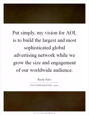 Put simply, my vision for AOL is to build the largest and most sophisticated global advertising network while we grow the size and engagement of our worldwide audience Picture Quote #1