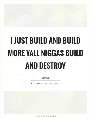 I just build and build more yall niggas build and destroy Picture Quote #1