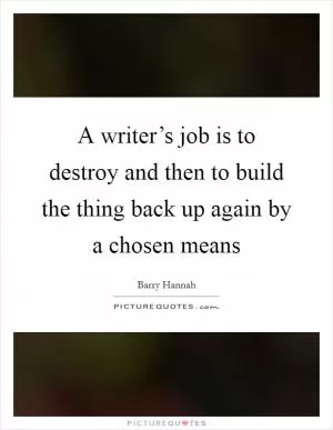 A writer’s job is to destroy and then to build the thing back up again by a chosen means Picture Quote #1
