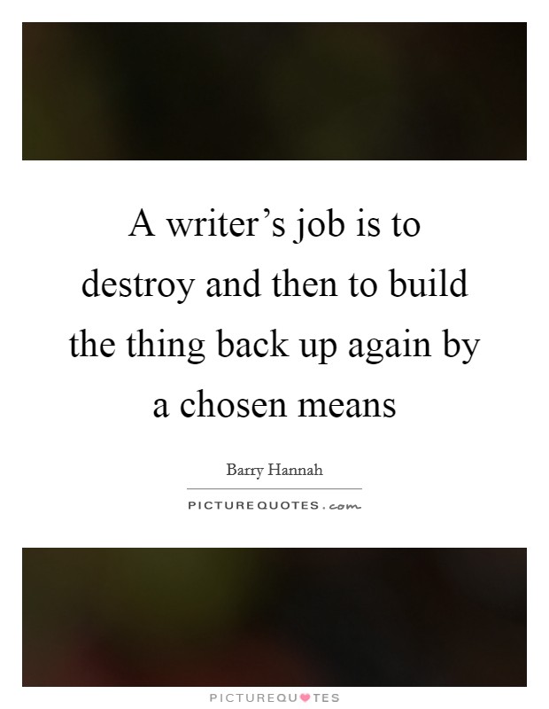 A writer's job is to destroy and then to build the thing back up again by a chosen means Picture Quote #1