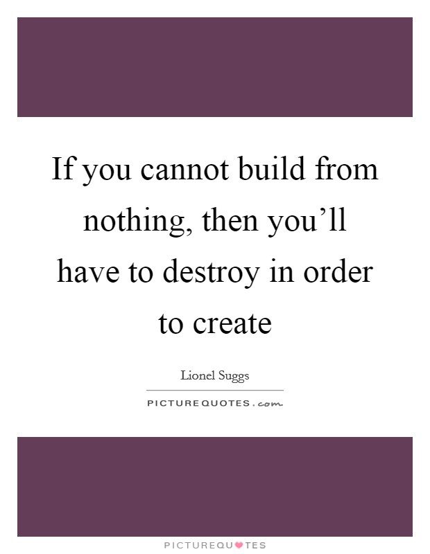 If you cannot build from nothing, then you'll have to destroy in order to create Picture Quote #1