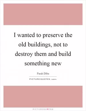 I wanted to preserve the old buildings, not to destroy them and build something new Picture Quote #1