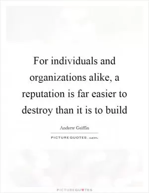 For individuals and organizations alike, a reputation is far easier to destroy than it is to build Picture Quote #1