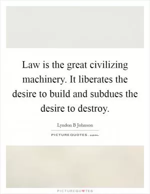 Law is the great civilizing machinery. It liberates the desire to build and subdues the desire to destroy Picture Quote #1