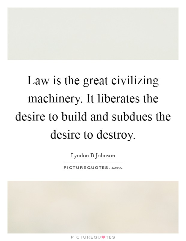 Law is the great civilizing machinery. It liberates the desire to build and subdues the desire to destroy. Picture Quote #1