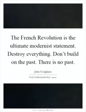 The French Revolution is the ultimate modernist statement. Destroy everything. Don’t build on the past. There is no past Picture Quote #1