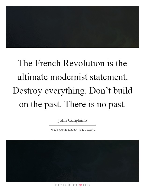 The French Revolution is the ultimate modernist statement. Destroy everything. Don't build on the past. There is no past. Picture Quote #1