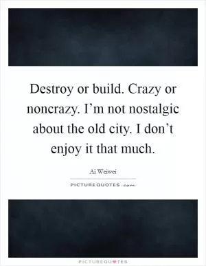 Destroy or build. Crazy or noncrazy. I’m not nostalgic about the old city. I don’t enjoy it that much Picture Quote #1