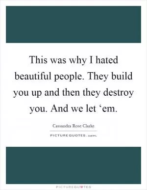 This was why I hated beautiful people. They build you up and then they destroy you. And we let ‘em Picture Quote #1