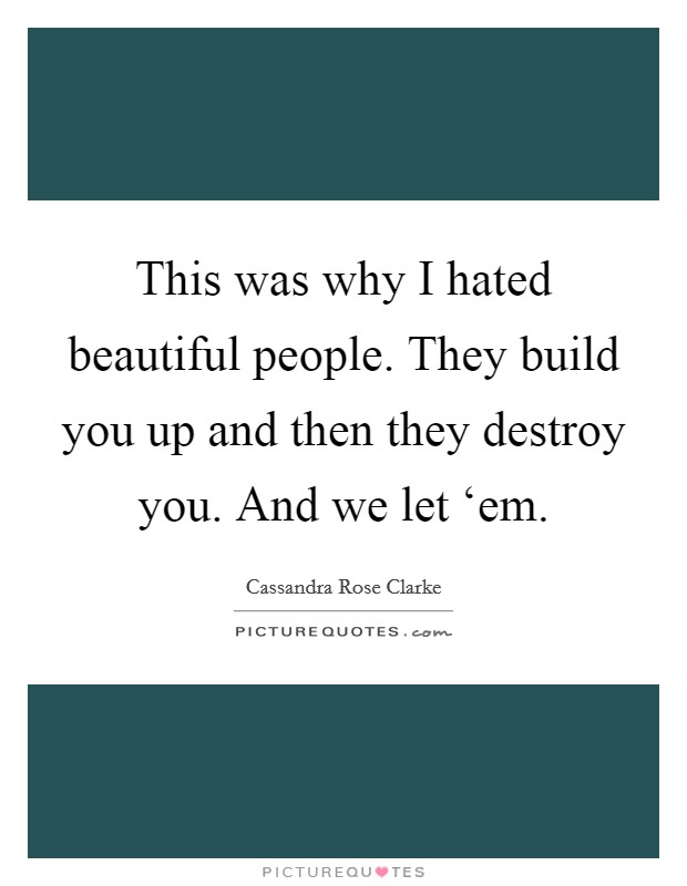 This was why I hated beautiful people. They build you up and then they destroy you. And we let ‘em. Picture Quote #1
