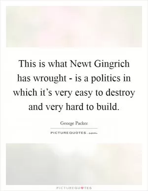 This is what Newt Gingrich has wrought - is a politics in which it’s very easy to destroy and very hard to build Picture Quote #1