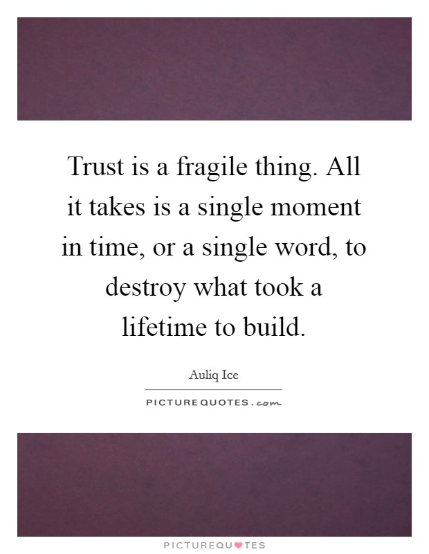 Trust is a fragile thing. All it takes is a single moment in time, or a single word, to destroy what took a lifetime to build. Picture Quote #1
