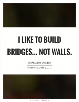 I like to build bridges... not walls Picture Quote #1