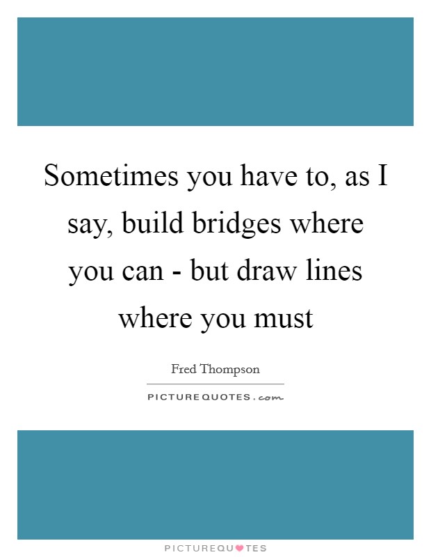 Sometimes you have to, as I say, build bridges where you can - but draw lines where you must Picture Quote #1