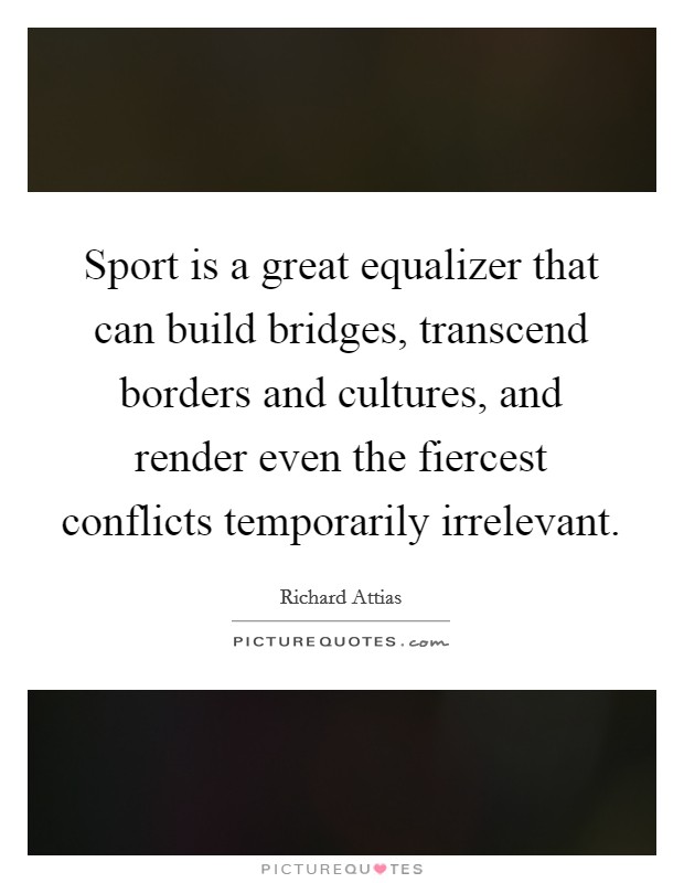Sport is a great equalizer that can build bridges, transcend borders and cultures, and render even the fiercest conflicts temporarily irrelevant. Picture Quote #1