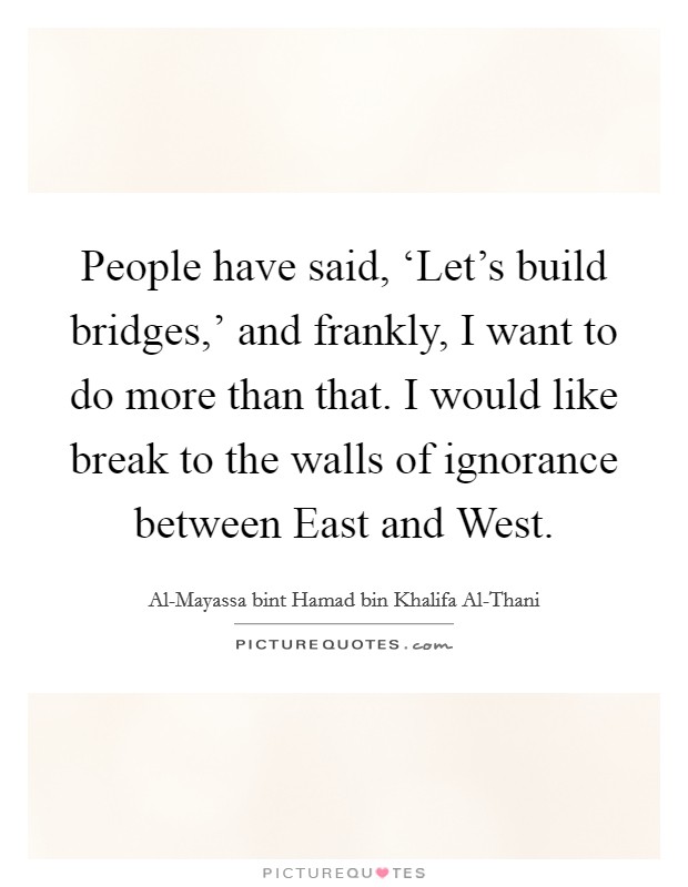 People have said, ‘Let's build bridges,' and frankly, I want to do more than that. I would like break to the walls of ignorance between East and West. Picture Quote #1