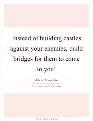 Instead of building castles against your enemies, build bridges for them to come to you! Picture Quote #1