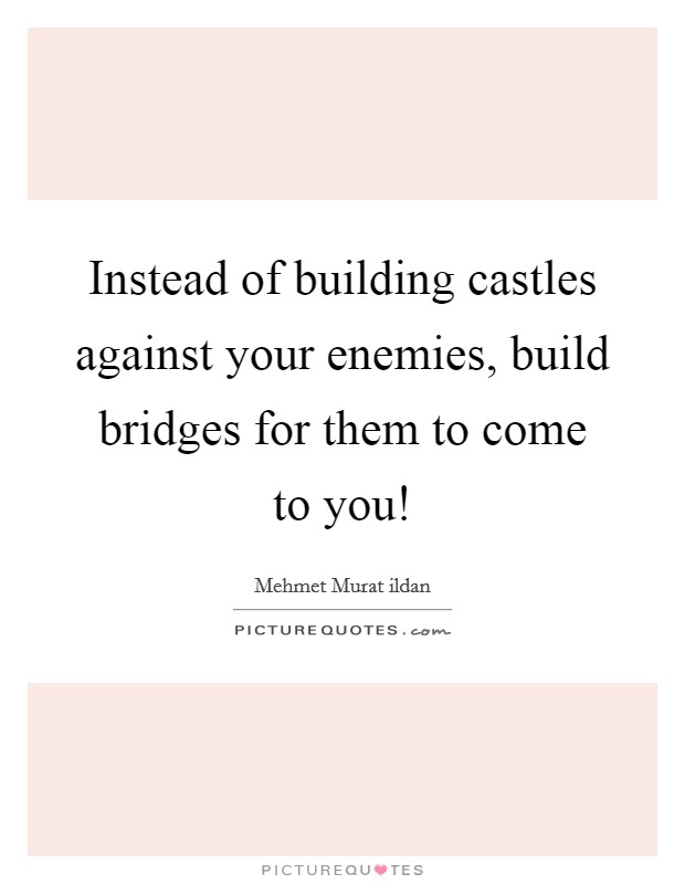 Instead of building castles against your enemies, build bridges for them to come to you! Picture Quote #1