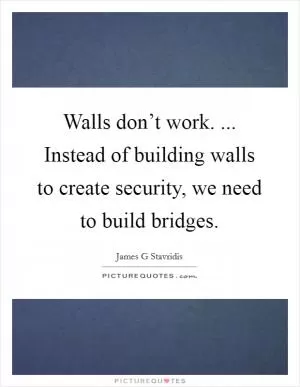 Walls don’t work. ... Instead of building walls to create security, we need to build bridges Picture Quote #1