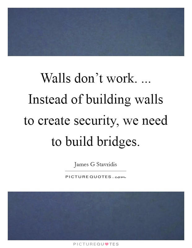 Walls don't work. ... Instead of building walls to create security, we need to build bridges. Picture Quote #1