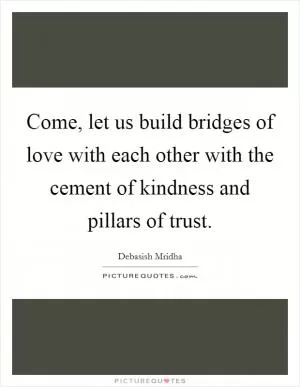 Come, let us build bridges of love with each other with the cement of kindness and pillars of trust Picture Quote #1