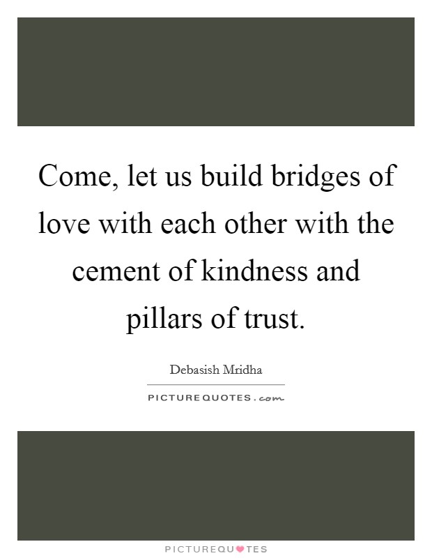 Come, let us build bridges of love with each other with the cement of kindness and pillars of trust. Picture Quote #1