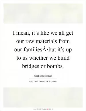 I mean, it’s like we all get our raw materials from our familiesÂ•but it’s up to us whether we build bridges or bombs Picture Quote #1