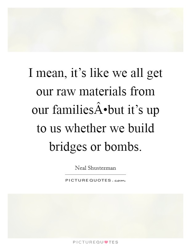 I mean, it's like we all get our raw materials from our familiesÂ•but it's up to us whether we build bridges or bombs. Picture Quote #1