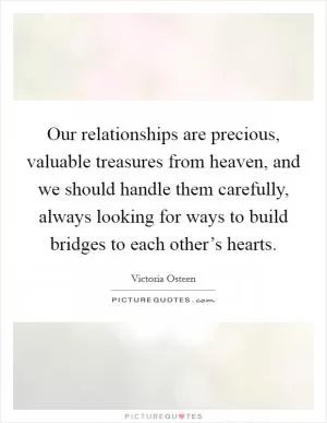 Our relationships are precious, valuable treasures from heaven, and we should handle them carefully, always looking for ways to build bridges to each other’s hearts Picture Quote #1